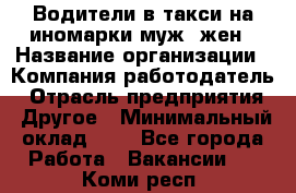 Водители в такси на иномарки муж./жен › Название организации ­ Компания-работодатель › Отрасль предприятия ­ Другое › Минимальный оклад ­ 1 - Все города Работа » Вакансии   . Коми респ.